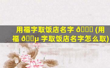 用福字取饭店名字 🍀 (用福 🐵 字取饭店名字怎么取)